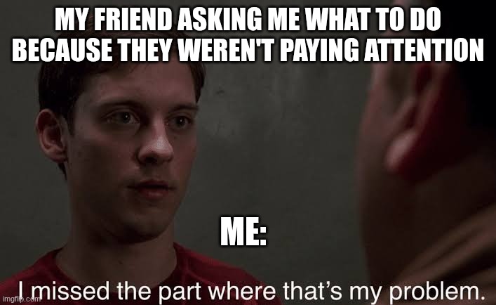 (________) :) :/ | MY FRIEND ASKING ME WHAT TO DO BECAUSE THEY WEREN'T PAYING ATTENTION; ME: | image tagged in i missed the part,hahaha | made w/ Imgflip meme maker