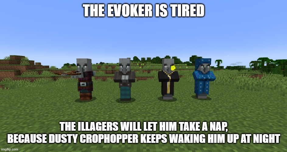 Illagers | THE EVOKER IS TIRED; THE ILLAGERS WILL LET HIM TAKE A NAP, BECAUSE DUSTY CROPHOPPER KEEPS WAKING HIM UP AT NIGHT | image tagged in illagers | made w/ Imgflip meme maker