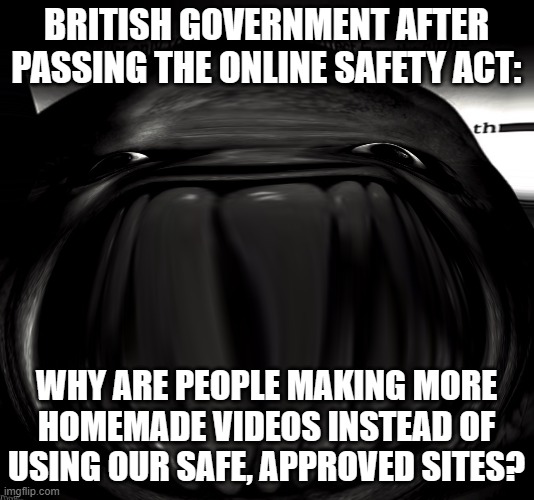 BRITISH GOVERNMENT AFTER PASSING THE ONLINE SAFETY ACT | BRITISH GOVERNMENT AFTER PASSING THE ONLINE SAFETY ACT:; WHY ARE PEOPLE MAKING MORE HOMEMADE VIDEOS INSTEAD OF USING OUR SAFE, APPROVED SITES? | image tagged in british citizen,government,british,online,adult,freedom | made w/ Imgflip meme maker