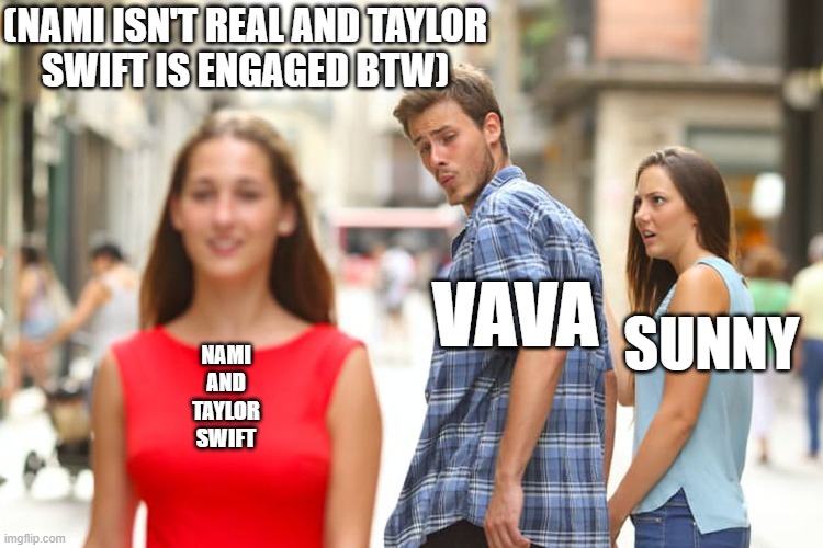 No, because why is this so true? | (NAMI ISN'T REAL AND TAYLOR
SWIFT IS ENGAGED BTW); VAVA; SUNNY; NAMI
AND
TAYLOR
SWIFT | image tagged in distracted boyfriend,avocado playz,avocadoplayz,avocado,funny,onepiece | made w/ Imgflip meme maker