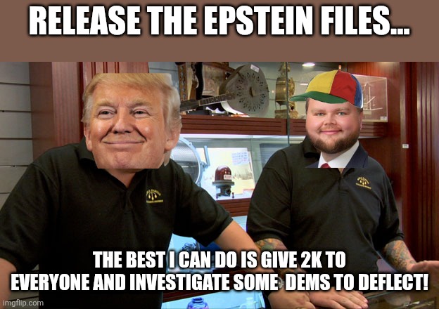 The best pedonny can do | RELEASE THE EPSTEIN FILES... THE BEST I CAN DO IS GIVE 2K TO EVERYONE AND INVESTIGATE SOME  DEMS TO DEFLECT! | image tagged in donald trump,trump,maga,nevertrump,jeffrey epstein,epstein | made w/ Imgflip meme maker