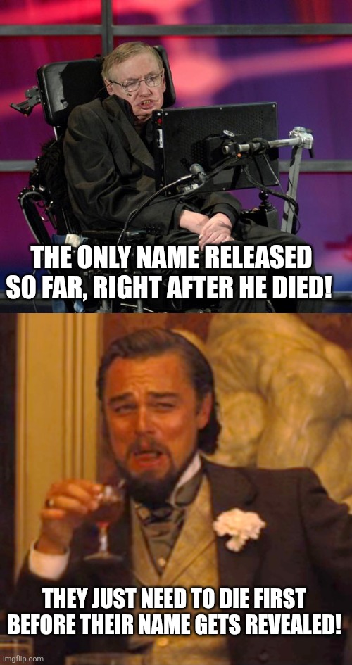 THEY JUST NEED TO DIE FIRST BEFORE THEIR NAME GETS REVEALED! THE ONLY NAME RELEASED SO FAR, RIGHT AFTER HE DIED! | image tagged in stephen hawking,memes,laughing leo | made w/ Imgflip meme maker