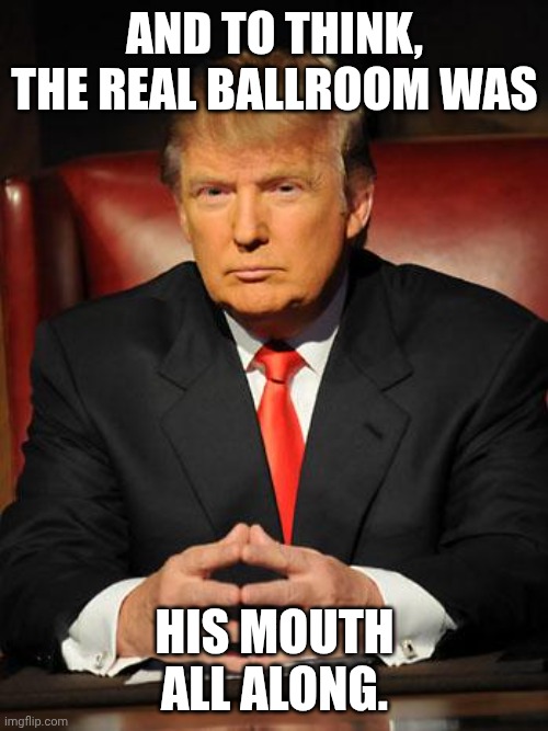 Screw the rose garden | AND TO THINK, THE REAL BALLROOM WAS; HIS MOUTH ALL ALONG. | image tagged in serious trump,donald trump,bill clinton - sexual relations,bill clinton,maga | made w/ Imgflip meme maker