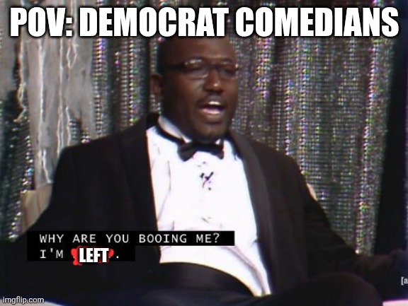 Why are you booing me? I'm right. | POV: DEMOCRAT COMEDIANS; LEFT | image tagged in why are you booing me i'm right,politics | made w/ Imgflip meme maker