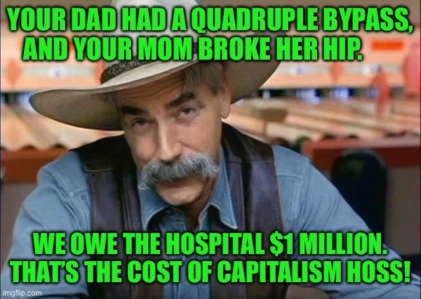 Sam Elliott special kind of stupid | YOUR DAD HAD A QUADRUPLE BYPASS, AND YOUR MOM BROKE HER HIP. WE OWE THE HOSPITAL $1 MILLION. THAT’S THE COST OF CAPITALISM HOSS! | image tagged in sam elliott special kind of stupid | made w/ Imgflip meme maker