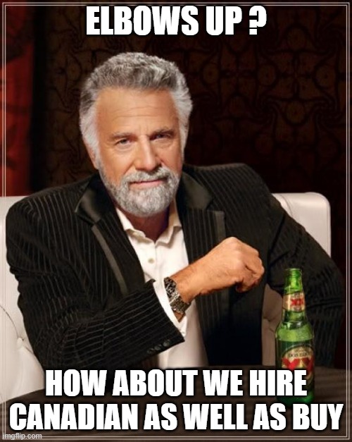The Most Interesting Man In The World Meme | ELBOWS UP ? HOW ABOUT WE HIRE CANADIAN AS WELL AS BUY | image tagged in memes,the most interesting man in the world | made w/ Imgflip meme maker