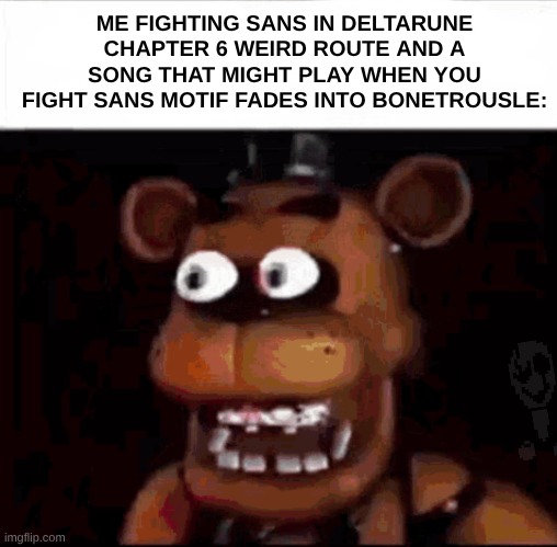 Papyrus not knight?! | ME FIGHTING SANS IN DELTARUNE CHAPTER 6 WEIRD ROUTE AND A SONG THAT MIGHT PLAY WHEN YOU FIGHT SANS MOTIF FADES INTO BONETROUSLE: | image tagged in shocked freddy fazbear,deltarune,sans,memes,papyrus | made w/ Imgflip meme maker