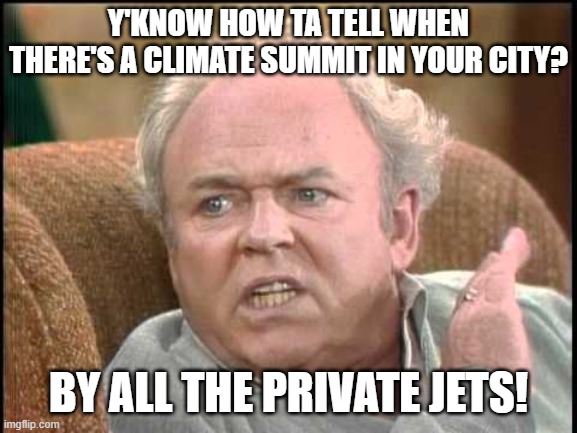 Archie bunker | Y'KNOW HOW TA TELL WHEN THERE'S A CLIMATE SUMMIT IN YOUR CITY? BY ALL THE PRIVATE JETS! | image tagged in archie bunker | made w/ Imgflip meme maker