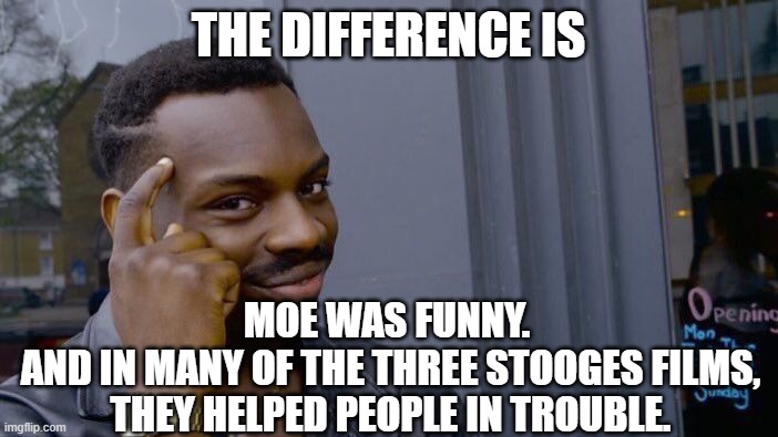Roll Safe Think About It Meme | THE DIFFERENCE IS MOE WAS FUNNY. 
AND IN MANY OF THE THREE STOOGES FILMS, THEY HELPED PEOPLE IN TROUBLE. | image tagged in memes,roll safe think about it | made w/ Imgflip meme maker