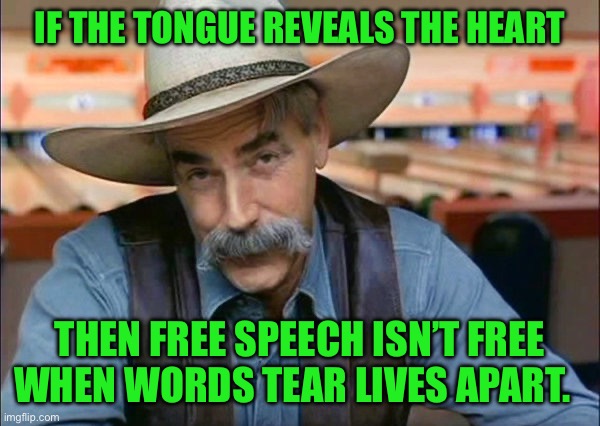 Sam Elliott special kind of stupid | IF THE TONGUE REVEALS THE HEART; THEN FREE SPEECH ISN’T FREE WHEN WORDS TEAR LIVES APART. | image tagged in sam elliott special kind of stupid | made w/ Imgflip meme maker