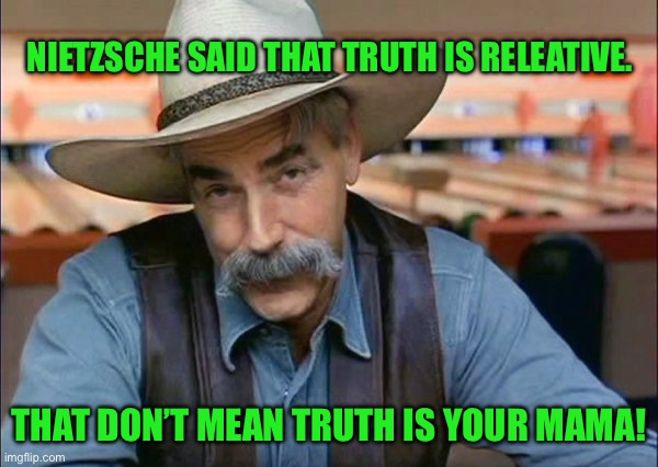 Sam Elliott special kind of stupid | NIETZSCHE SAID THAT TRUTH IS RELEATIVE. THAT DON’T MEAN TRUTH IS YOUR MAMA! | image tagged in sam elliott special kind of stupid | made w/ Imgflip meme maker