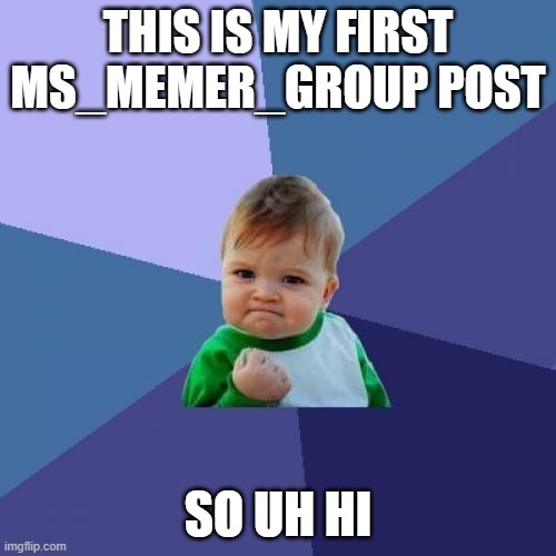 Hi! | THIS IS MY FIRST MS_MEMER_GROUP POST; SO UH HI | image tagged in memes,success kid,first,funny,fun,hi | made w/ Imgflip meme maker