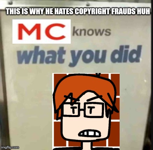 Copyright frauds grind MC's gears! | THIS IS WHY HE HATES COPYRIGHT FRAUDS HUH | image tagged in mc knows what you did,mc,copyright,moscovio may | made w/ Imgflip meme maker