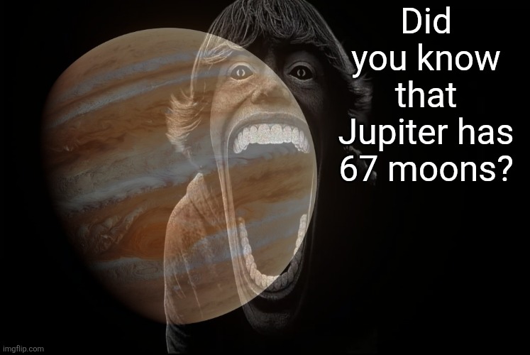 67 | Did you know that Jupiter has 67 moons? | image tagged in 67,jupiter,fun fact | made w/ Imgflip meme maker