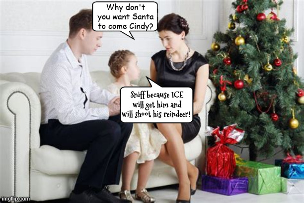 Don't come Santa | Why don't you want Santa to come Cindy? Sniff because ICE will get him and will shoot his reindeer! | image tagged in don't come santa,war on christmas,illegal immigrant,how the grumpf stole xmas,maga menace,santa on ice | made w/ Imgflip meme maker