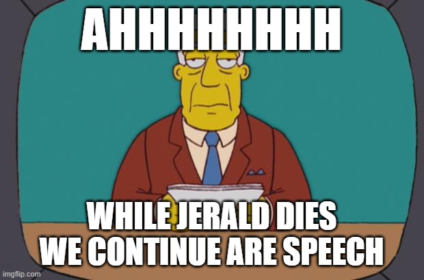 Kent Brockman | AHHHHHHHH; WHILE JERALD DIES WE CONTINUE ARE SPEECH | image tagged in kent brockman,die,news | made w/ Imgflip meme maker