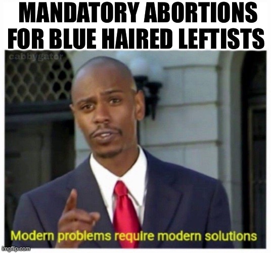 modern problems | MANDATORY ABORTIONS FOR BLUE HAIRED LEFTISTS | image tagged in modern problems,abortion,leftists,politics,political meme,liberals | made w/ Imgflip meme maker