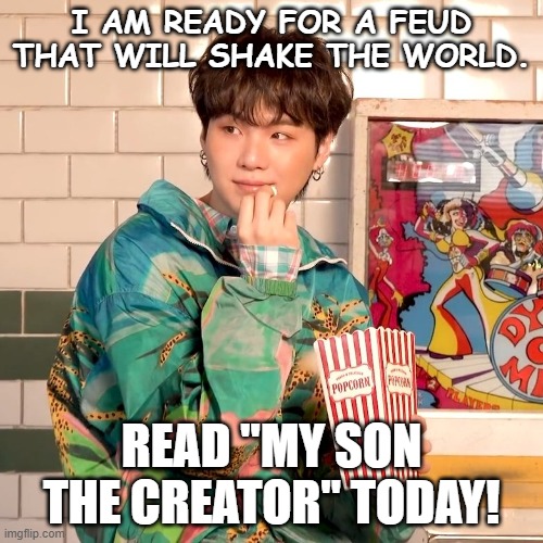 Suga popcorn | I AM READY FOR A FEUD THAT WILL SHAKE THE WORLD. READ "MY SON THE CREATOR" TODAY! | image tagged in suga popcorn | made w/ Imgflip meme maker