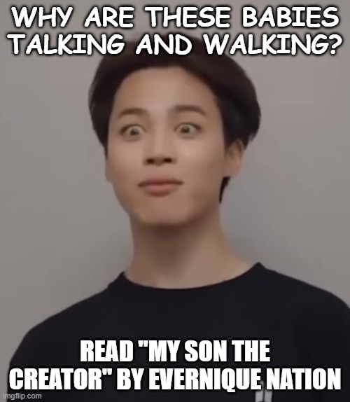Jiminie | WHY ARE THESE BABIES TALKING AND WALKING? READ "MY SON THE CREATOR" BY EVERNIQUE NATION | image tagged in jiminie | made w/ Imgflip meme maker
