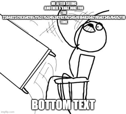 ME AFTER SEEING ANOTHER S*XUAL JOKE FOR THE 238482372835U2857253775374538292752345781848356278562345764752TH TIME BOTTOM TEXT | image tagged in memes,table flip guy | made w/ Imgflip meme maker