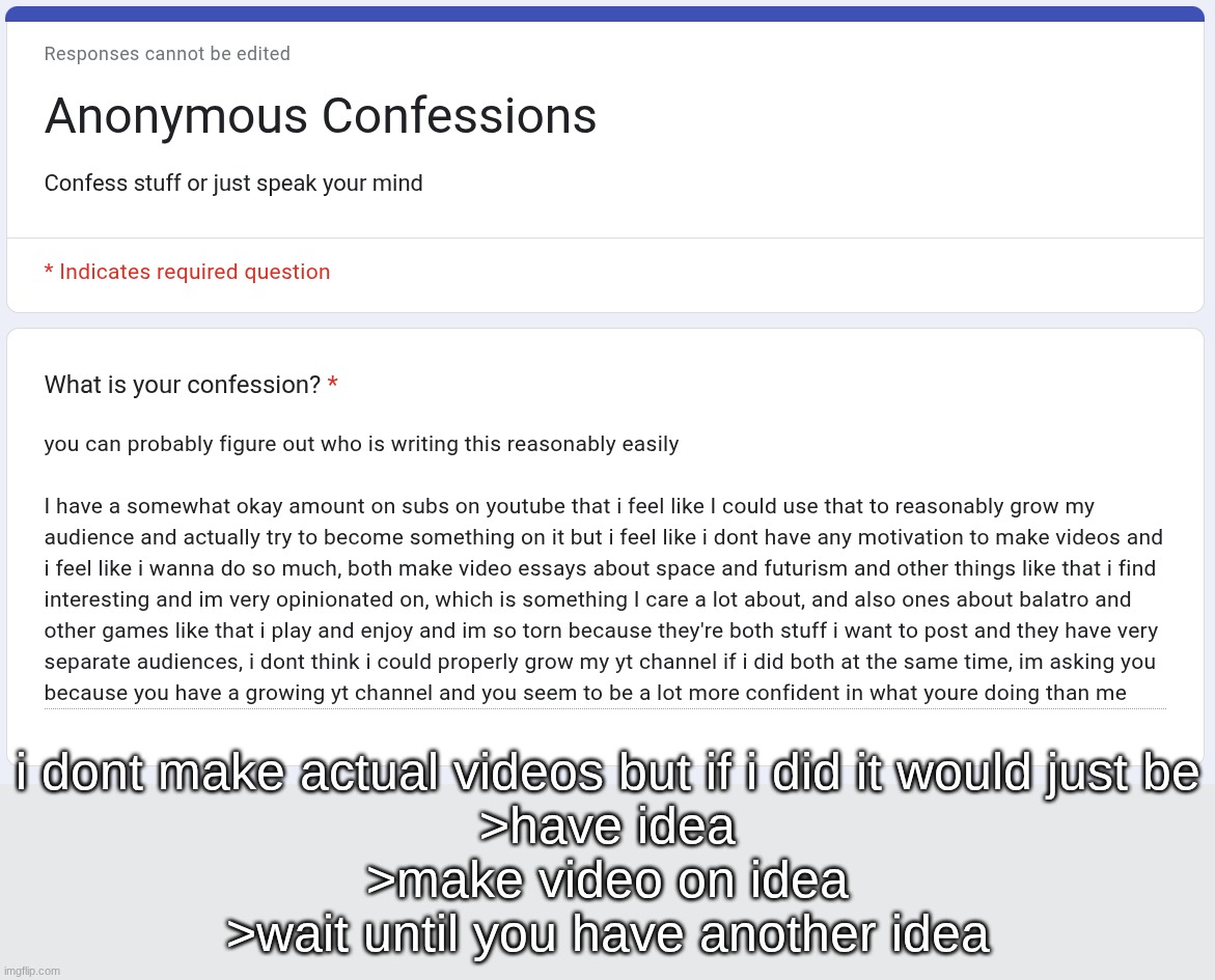 i dont make actual videos but if i did it would just be
>have idea
>make video on idea
>wait until you have another idea | made w/ Imgflip meme maker