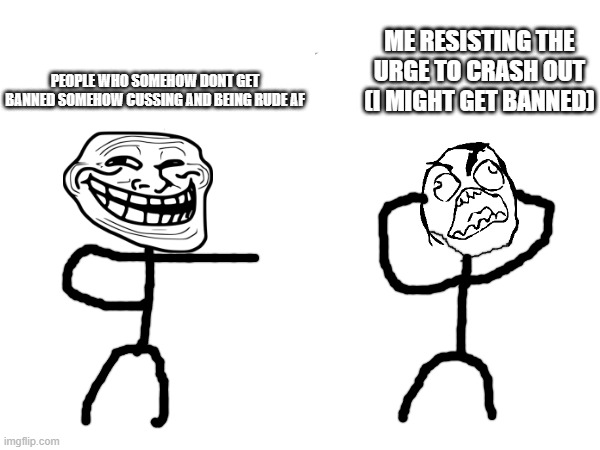 PEOPLE WHO SOMEHOW DONT GET BANNED SOMEHOW CUSSING AND BEING RUDE AF ME RESISTING THE URGE TO CRASH OUT (I MIGHT GET BANNED) | made w/ Imgflip meme maker