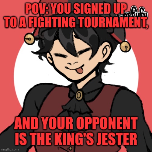 Last RP I made was trash ngl, so here's one which is simpler, more interesting and hopefully unique. Info in comments | POV: YOU SIGNED UP TO A FIGHTING TOURNAMENT, AND YOUR OPPONENT IS THE KING'S JESTER | made w/ Imgflip meme maker