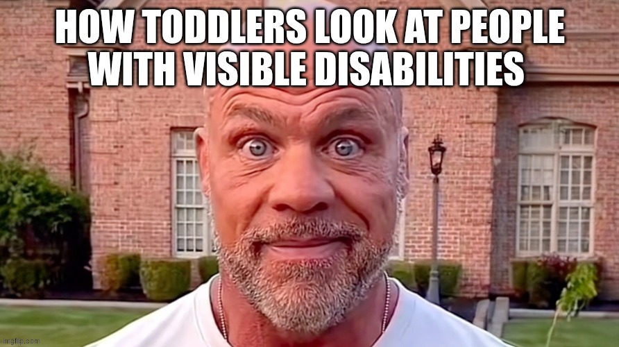 Kurt Angle Stare | HOW TODDLERS LOOK AT PEOPLE WITH VISIBLE DISABILITIES | image tagged in kurt angle stare | made w/ Imgflip meme maker