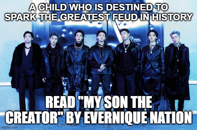 BTS | A CHILD WHO IS DESTINED TO SPARK THE GREATEST FEUD IN HISTORY; READ "MY SON THE CREATOR" BY EVERNIQUE NATION | image tagged in bts | made w/ Imgflip meme maker