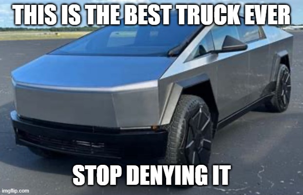 Tesla Cybertruck | THIS IS THE BEST TRUCK EVER; STOP DENYING IT | image tagged in tesla cybertruck | made w/ Imgflip meme maker