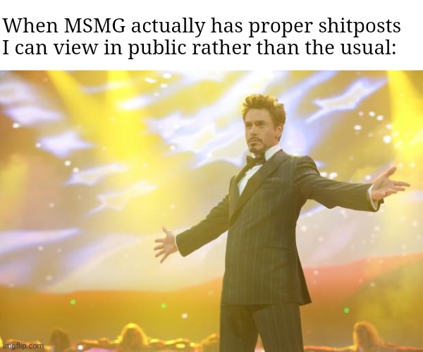 Tony Stark success | When MSMG actually has proper shitposts I can view in public rather than the usual: | image tagged in tony stark success | made w/ Imgflip meme maker