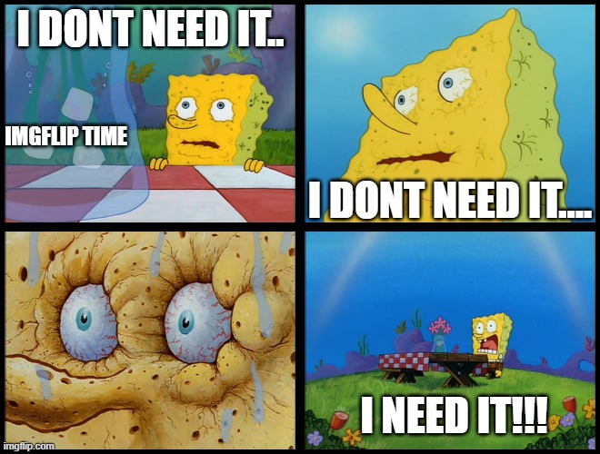 Spongebob - "I Don't Need It" (by Henry-C) | I DONT NEED IT.. IMGFLIP TIME; I DONT NEED IT.... I NEED IT!!! | image tagged in spongebob - i don't need it by henry-c,funny,fun,imgflip | made w/ Imgflip meme maker