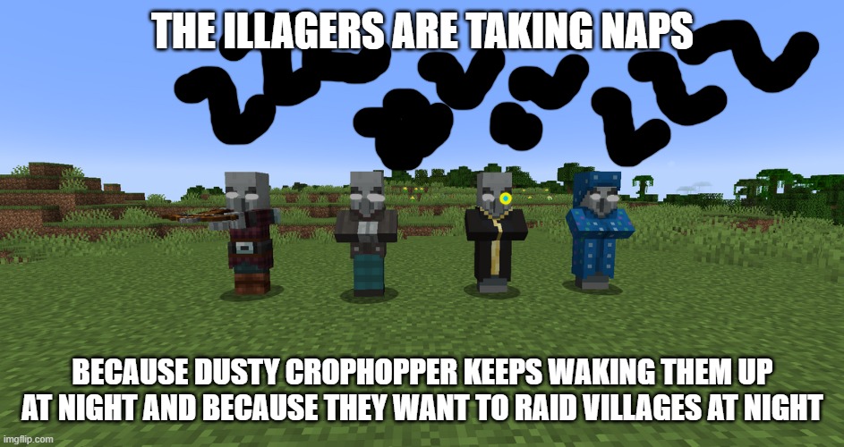 Illagers | THE ILLAGERS ARE TAKING NAPS; BECAUSE DUSTY CROPHOPPER KEEPS WAKING THEM UP AT NIGHT AND BECAUSE THEY WANT TO RAID VILLAGES AT NIGHT | image tagged in illagers | made w/ Imgflip meme maker