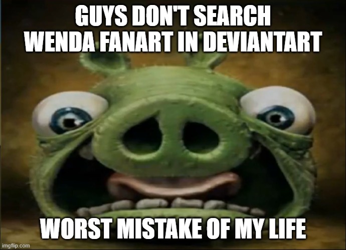 Realistic angry birds pig | GUYS DON'T SEARCH WENDA FANART IN DEVIANTART; WORST MISTAKE OF MY LIFE | image tagged in realistic angry birds pig | made w/ Imgflip meme maker