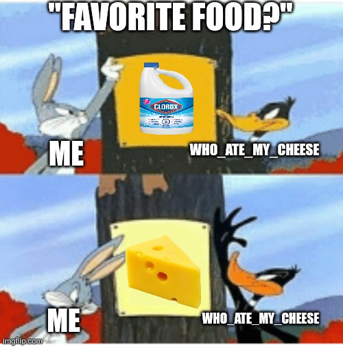 Which is better? Bleach or cheese? | "FAVORITE FOOD?"; ME; WHO_ATE_MY_CHEESE; WHO_ATE_MY_CHEESE; ME | image tagged in blank season | made w/ Imgflip meme maker
