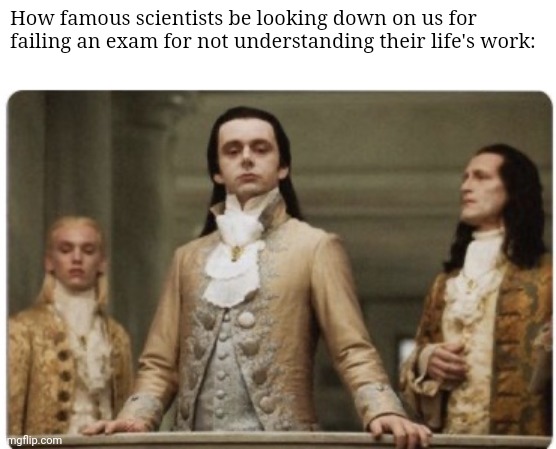 Superior Royalty | How famous scientists be looking down on us for failing an exam for not understanding their life's work: | image tagged in superior royalty | made w/ Imgflip meme maker