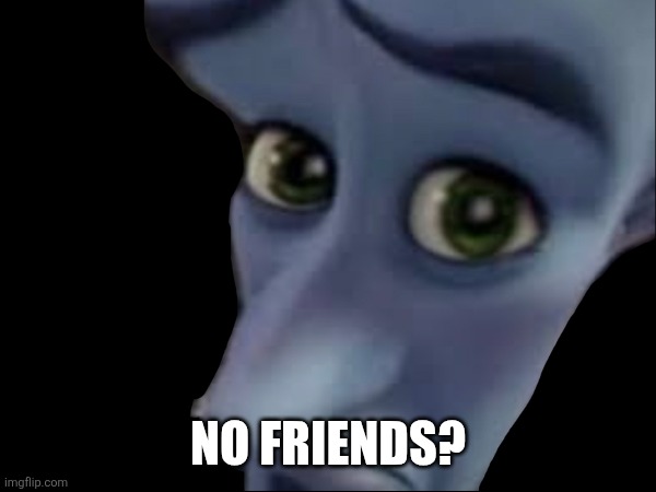 NO FRIENDS? | made w/ Imgflip meme maker