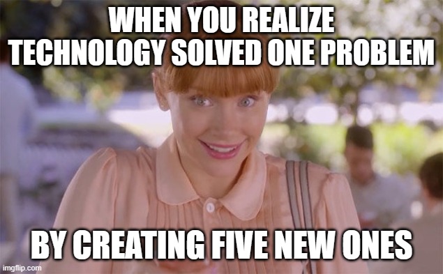 WHEN YOU REALIZE TECHNOLOGY SOLVED ONE PROBLEM; BY CREATING FIVE NEW ONES | WHEN YOU REALIZE TECHNOLOGY SOLVED ONE PROBLEM; BY CREATING FIVE NEW ONES | image tagged in black mirror,technology,first world problems,apocalypse,end of the world meme,dystopia | made w/ Imgflip meme maker