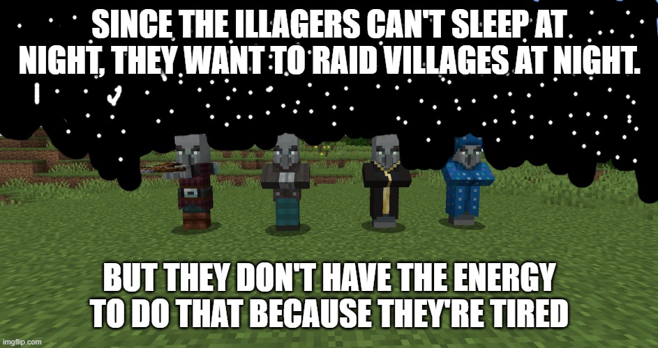 Illagers | SINCE THE ILLAGERS CAN'T SLEEP AT NIGHT, THEY WANT TO RAID VILLAGES AT NIGHT. BUT THEY DON'T HAVE THE ENERGY TO DO THAT BECAUSE THEY'RE TIRED | image tagged in illagers | made w/ Imgflip meme maker