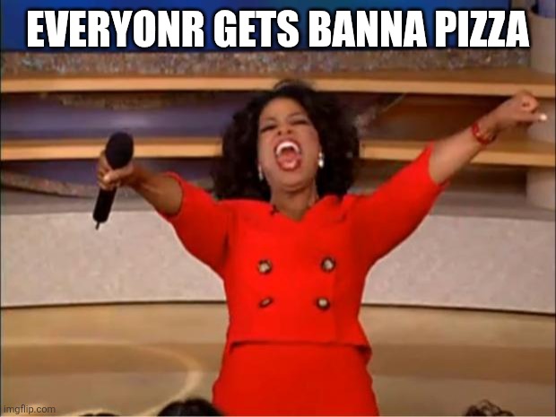 Oprah You Get A Meme | EVERYONR GETS BANNA PIZZA | image tagged in memes,oprah you get a | made w/ Imgflip meme maker
