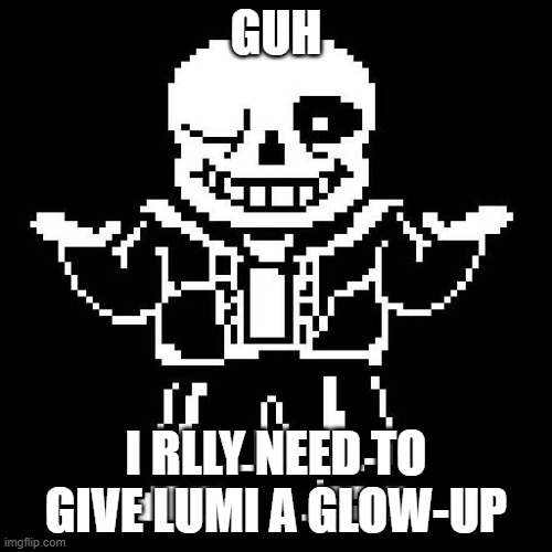 Not that they're bad, they just don't stick with me anymore. | GUH; I RLLY NEED TO GIVE LUMI A GLOW-UP | image tagged in sans undertale | made w/ Imgflip meme maker