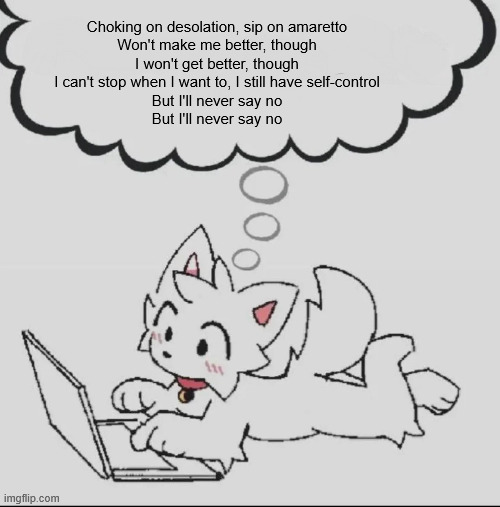 huh??? guh??? hwuh??? | Choking on desolation, sip on amaretto
Won't make me better, though
I won't get better, though
I can't stop when I want to, I still have self-control
But I'll never say no
But I'll never say no | image tagged in huh guh hwuh | made w/ Imgflip meme maker