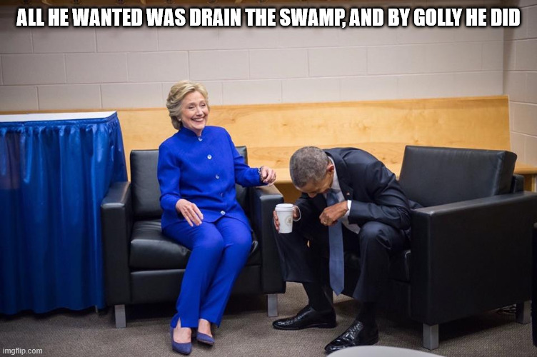 For America | ALL HE WANTED WAS DRAIN THE SWAMP, AND BY GOLLY HE DID | image tagged in hillary obama laugh | made w/ Imgflip meme maker