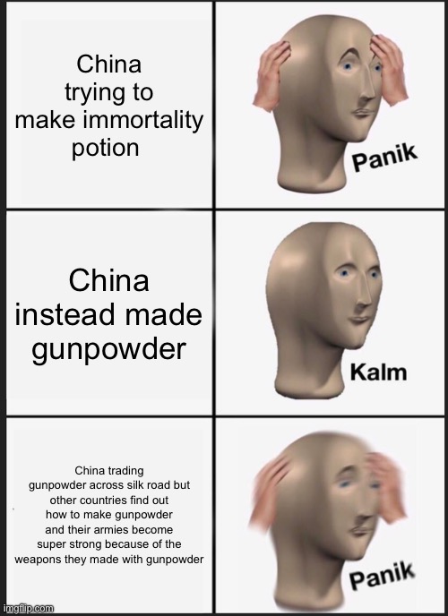 China Transporting Gunpowder Across The Silk Road | China trying to make immortality potion; China instead made gunpowder; China trading gunpowder across silk road but other countries find out how to make gunpowder and their armies become super strong because of the weapons they made with gunpowder | image tagged in memes,panik kalm panik | made w/ Imgflip meme maker