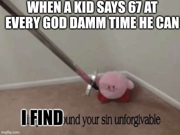 Kirby has found your sin unforgivable | WHEN A KID SAYS 67 AT EVERY GOD DAMM TIME HE CAN; I FIND | image tagged in kirby has found your sin unforgivable | made w/ Imgflip meme maker
