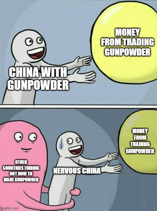 China | MONEY FROM TRADING GUNPOWDER; CHINA WITH GUNPOWDER; MONEY FROM TRADING GUNPOWDER; OTHER COUNTRIES FINDING OUT HOW TO MAKE GUNPOWDER; NERVOUS CHINA | image tagged in memes,running away balloon | made w/ Imgflip meme maker