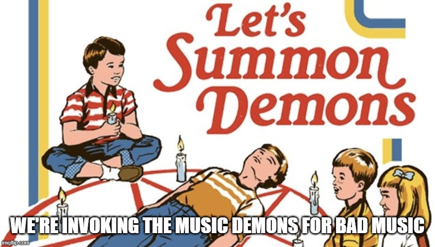 i made a new song, link in comments | WE'RE INVOKING THE MUSIC DEMONS FOR BAD MUSIC | image tagged in let's summon demons | made w/ Imgflip meme maker