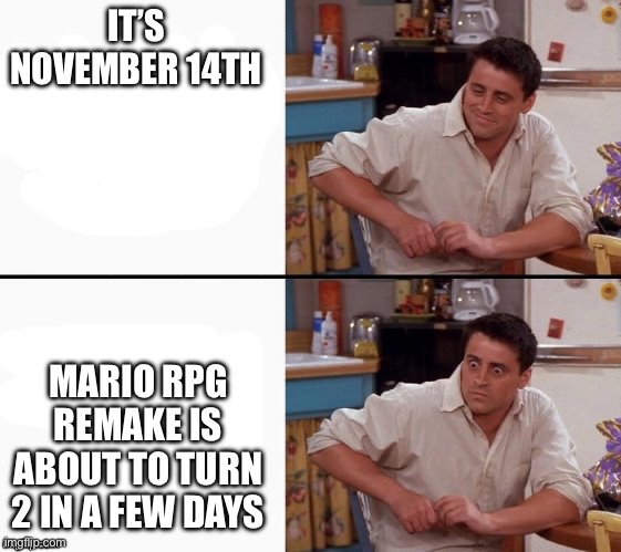 I feel old… | IT’S NOVEMBER 14TH; MARIO RPG REMAKE IS ABOUT TO TURN 2 IN A FEW DAYS | image tagged in comprehending joey | made w/ Imgflip meme maker