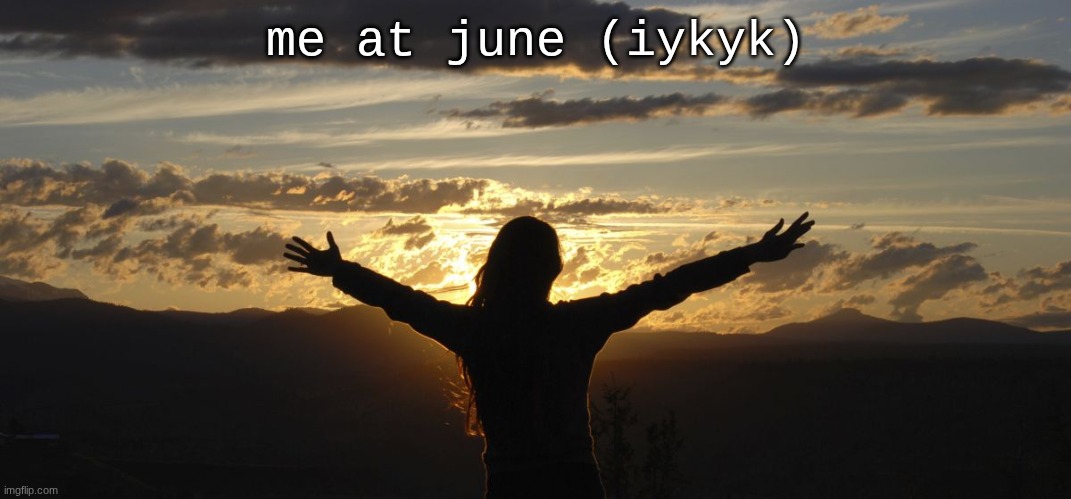 school ends!!! | me at june (iykyk) | image tagged in positive | made w/ Imgflip meme maker