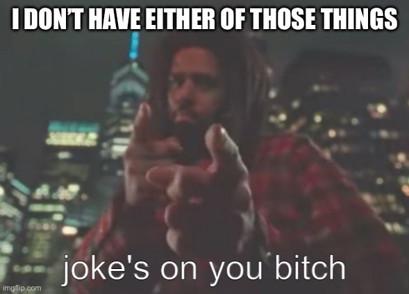 Joke's on you bitch | I DON’T HAVE EITHER OF THOSE THINGS | image tagged in joke's on you bitch | made w/ Imgflip meme maker